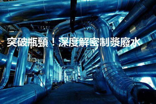 突破瓶頸！深度解密制漿廢水處理工藝新路徑？
